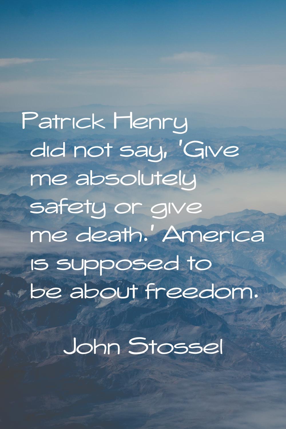 Patrick Henry did not say, 'Give me absolutely safety or give me death.' America is supposed to be 