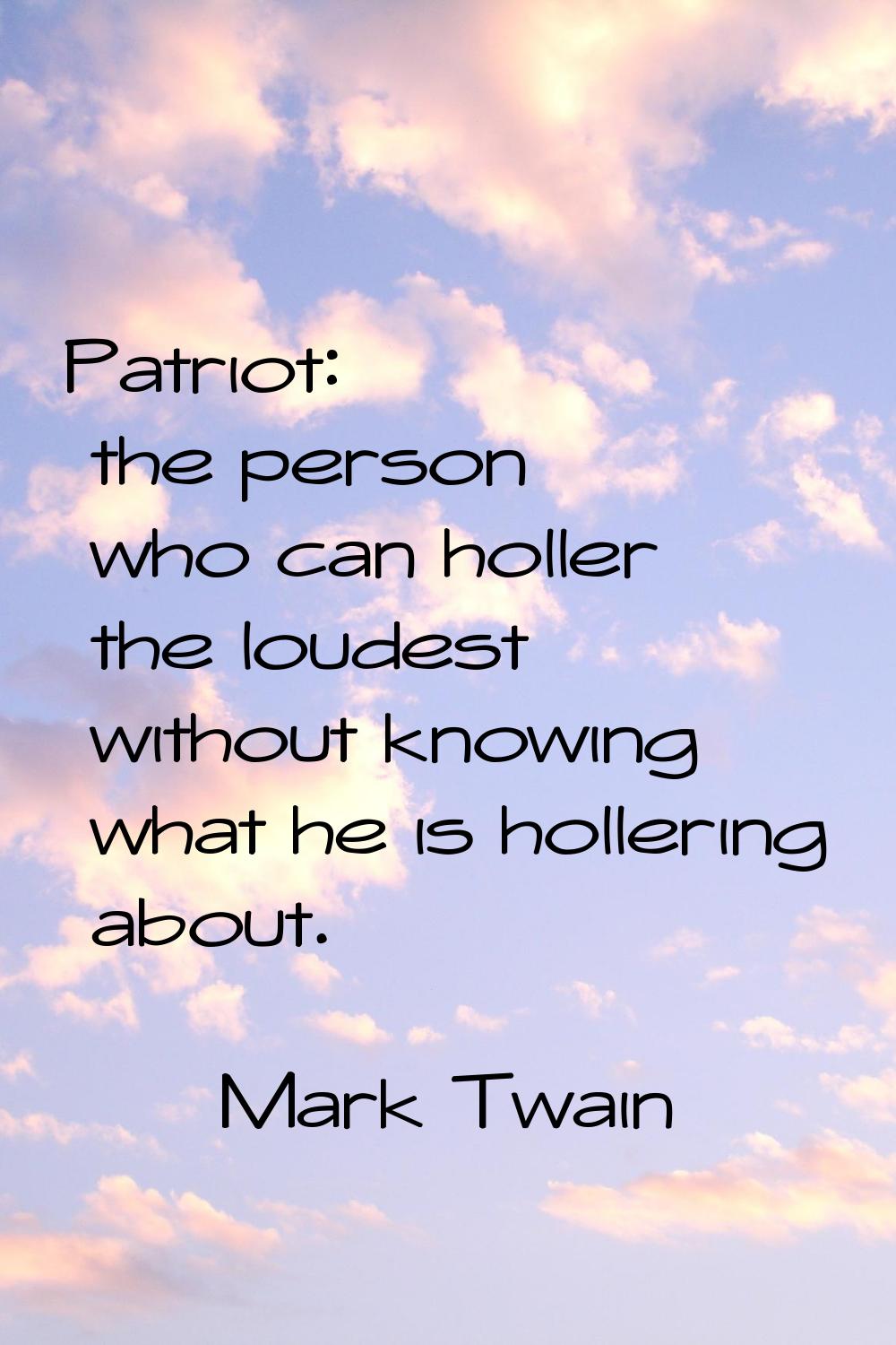 Patriot: the person who can holler the loudest without knowing what he is hollering about.