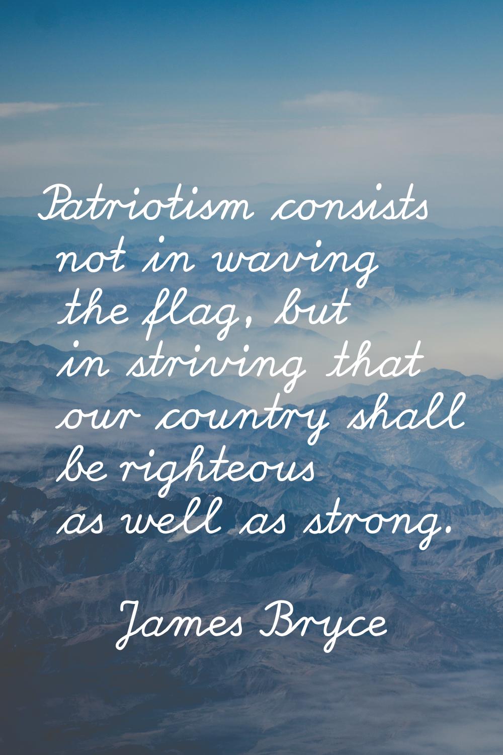 Patriotism consists not in waving the flag, but in striving that our country shall be righteous as 