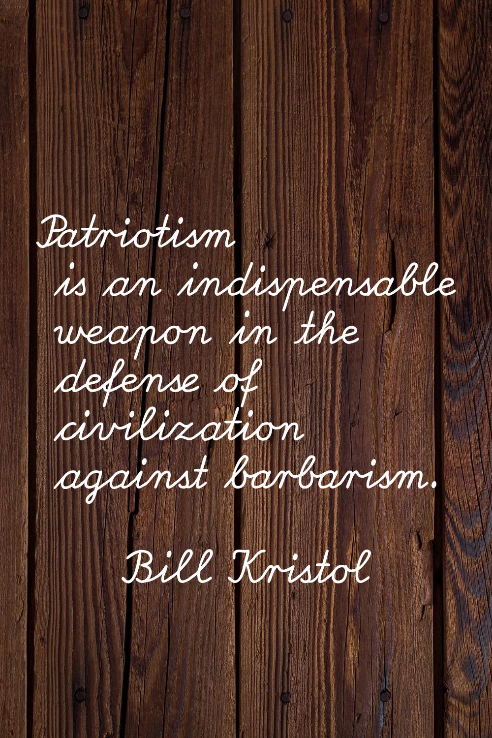 Patriotism is an indispensable weapon in the defense of civilization against barbarism.