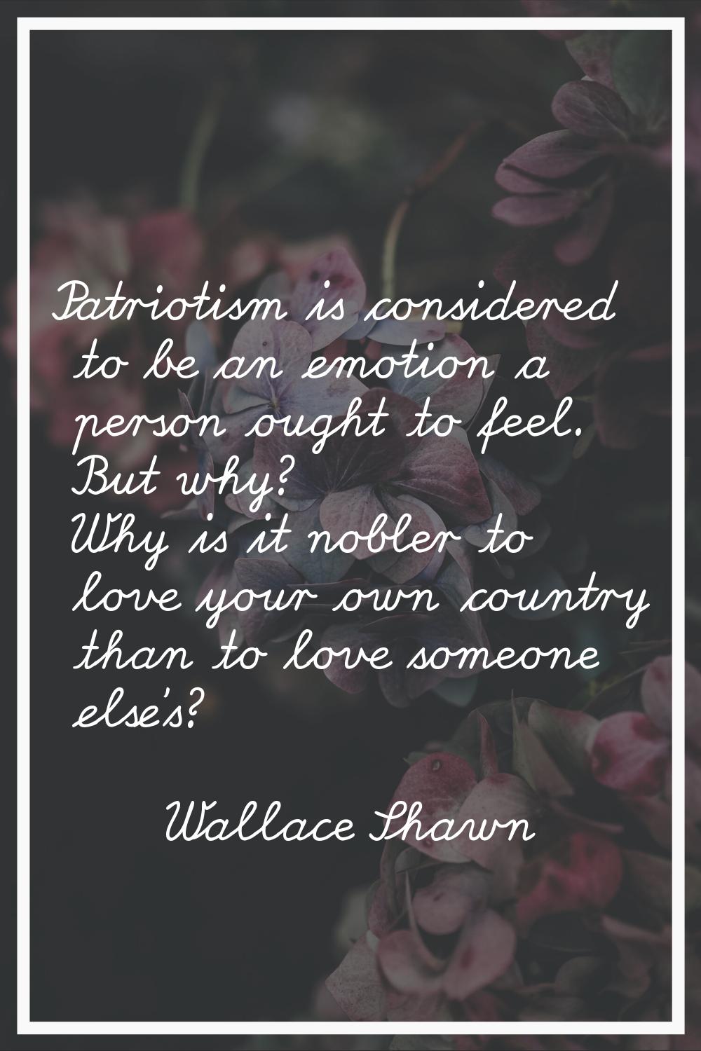 Patriotism is considered to be an emotion a person ought to feel. But why? Why is it nobler to love