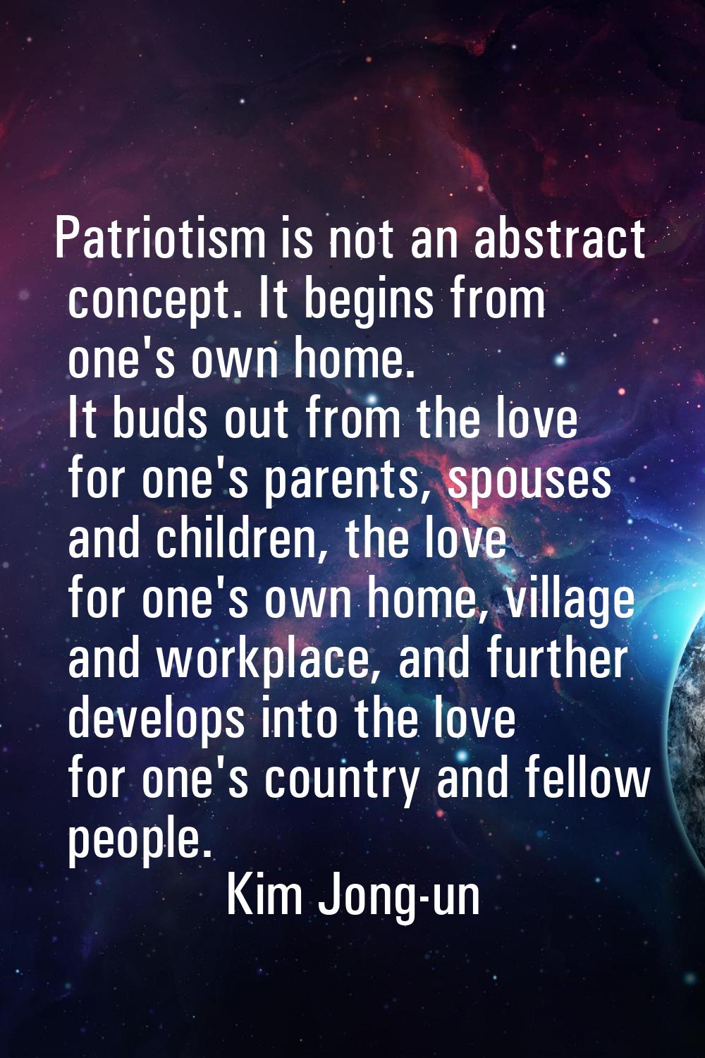 Patriotism is not an abstract concept. It begins from one's own home. It buds out from the love for
