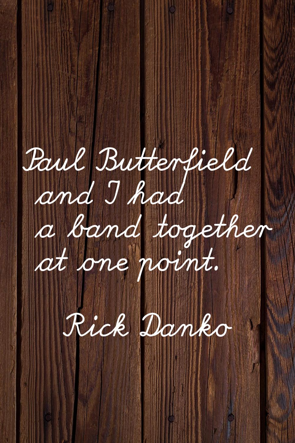 Paul Butterfield and I had a band together at one point.