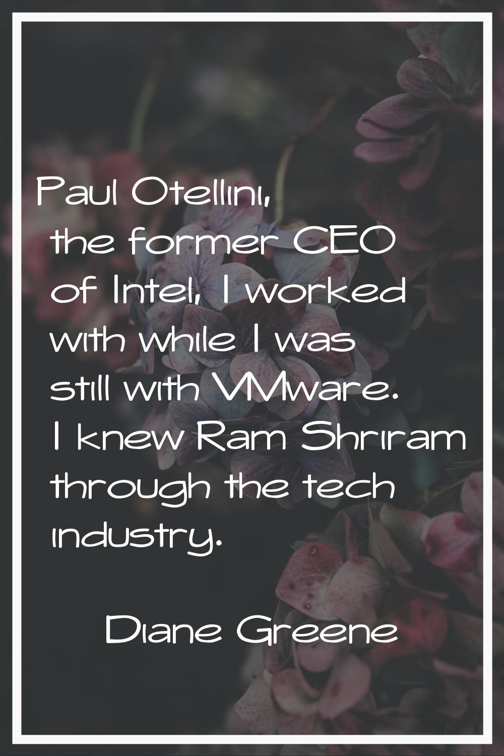 Paul Otellini, the former CEO of Intel, I worked with while I was still with VMware. I knew Ram Shr