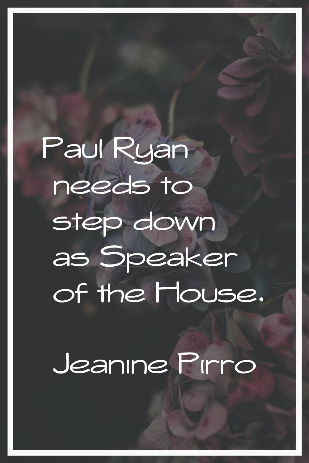 Paul Ryan needs to step down as Speaker of the House.