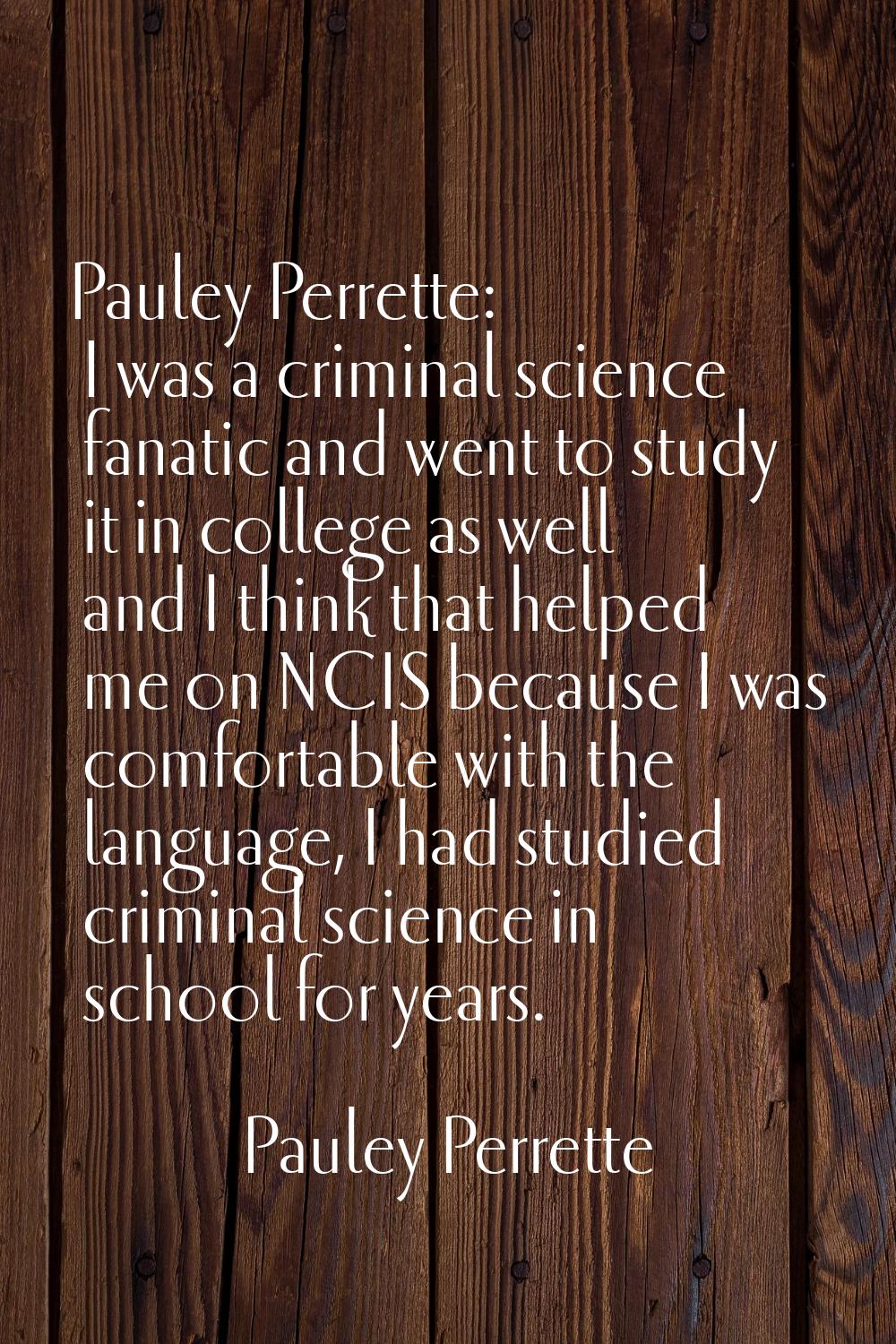 Pauley Perrette: I was a criminal science fanatic and went to study it in college as well and I thi