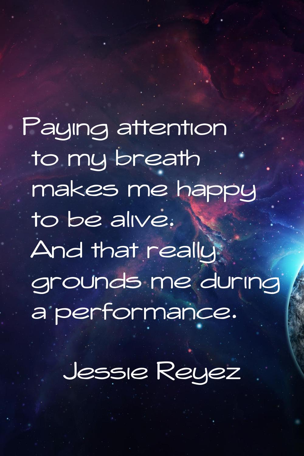 Paying attention to my breath makes me happy to be alive. And that really grounds me during a perfo