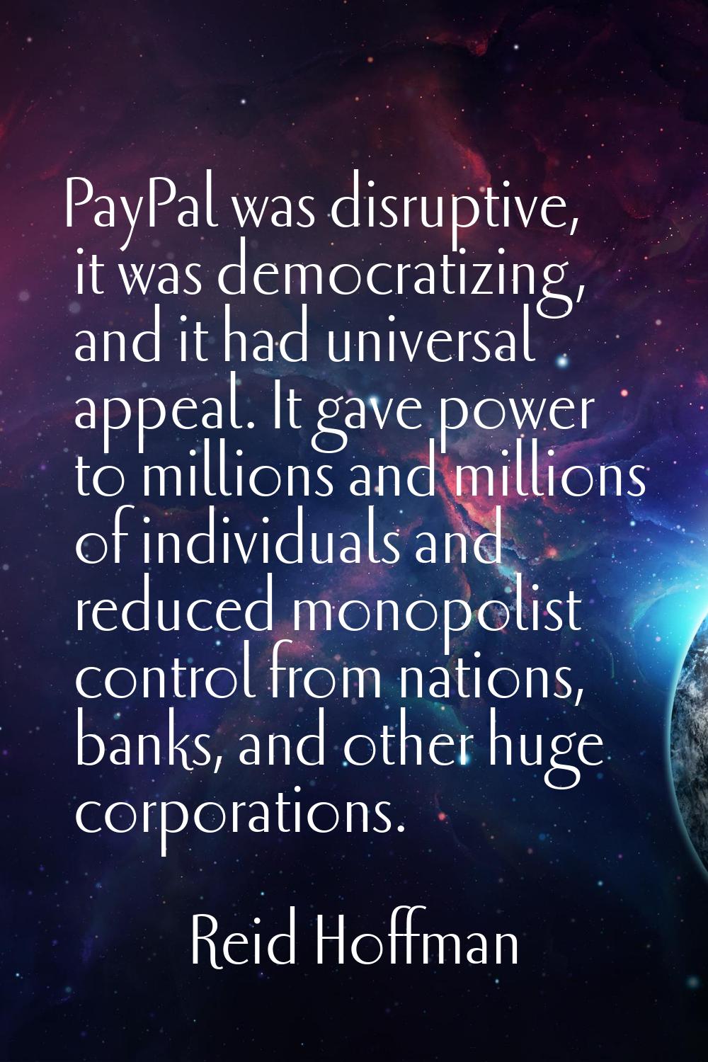 PayPal was disruptive, it was democratizing, and it had universal appeal. It gave power to millions