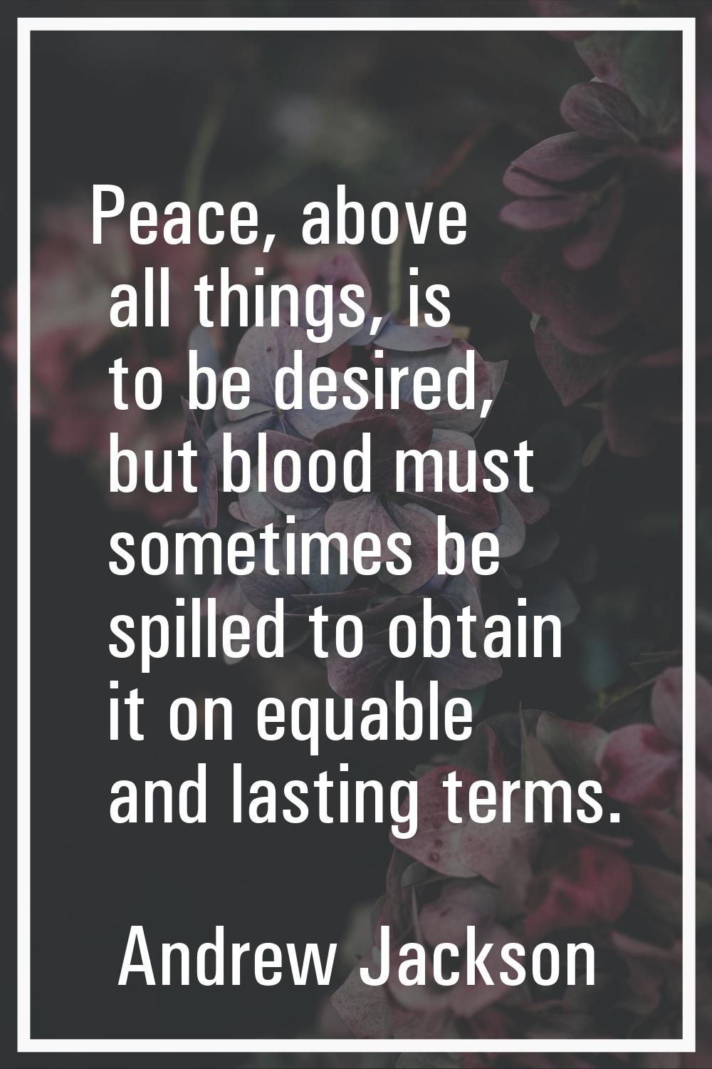 Peace, above all things, is to be desired, but blood must sometimes be spilled to obtain it on equa