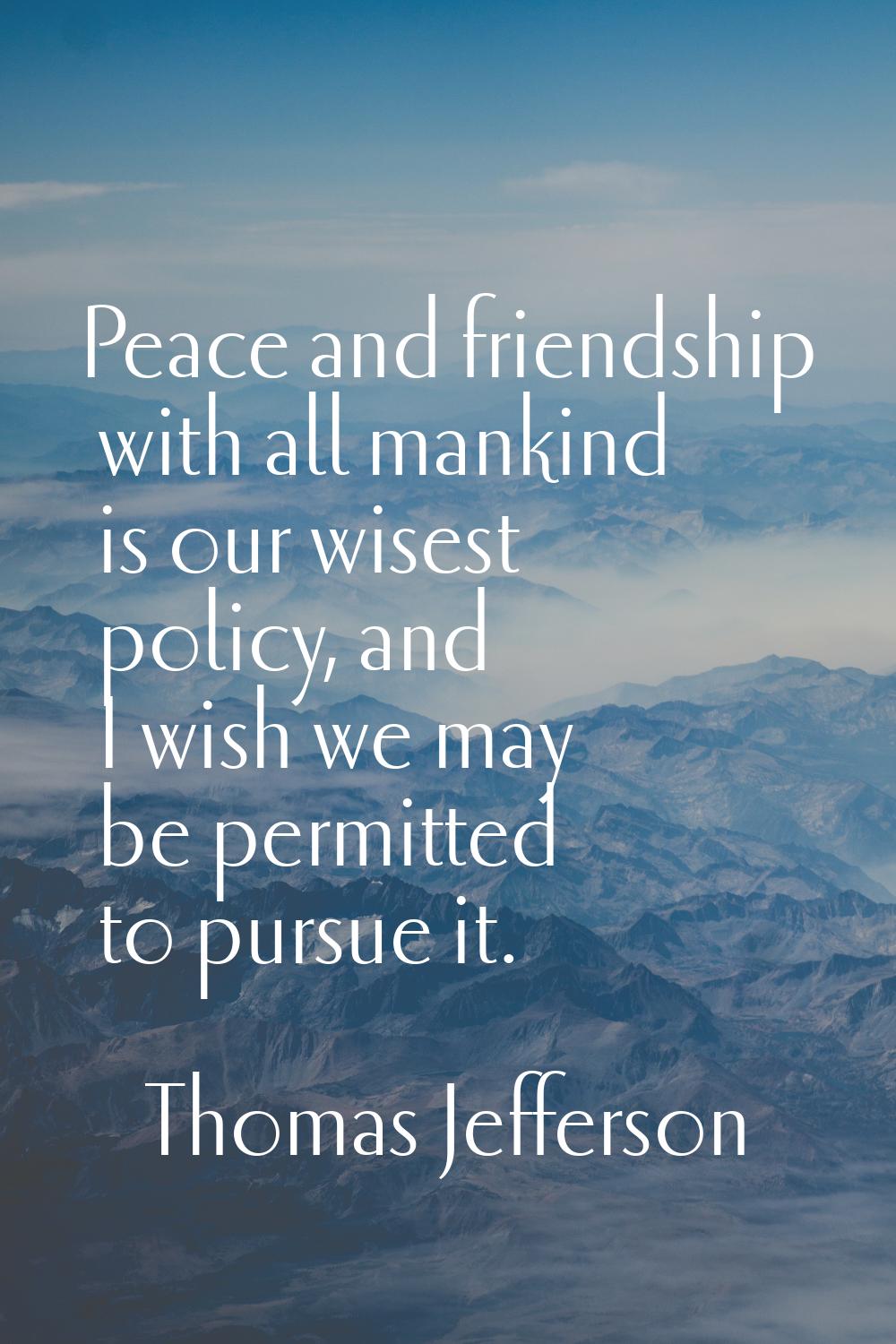 Peace and friendship with all mankind is our wisest policy, and I wish we may be permitted to pursu