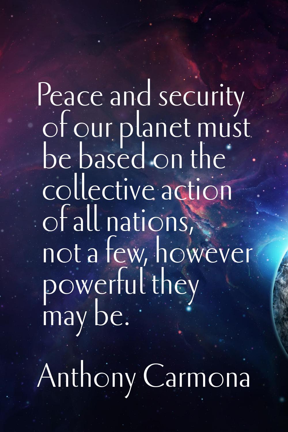 Peace and security of our planet must be based on the collective action of all nations, not a few, 