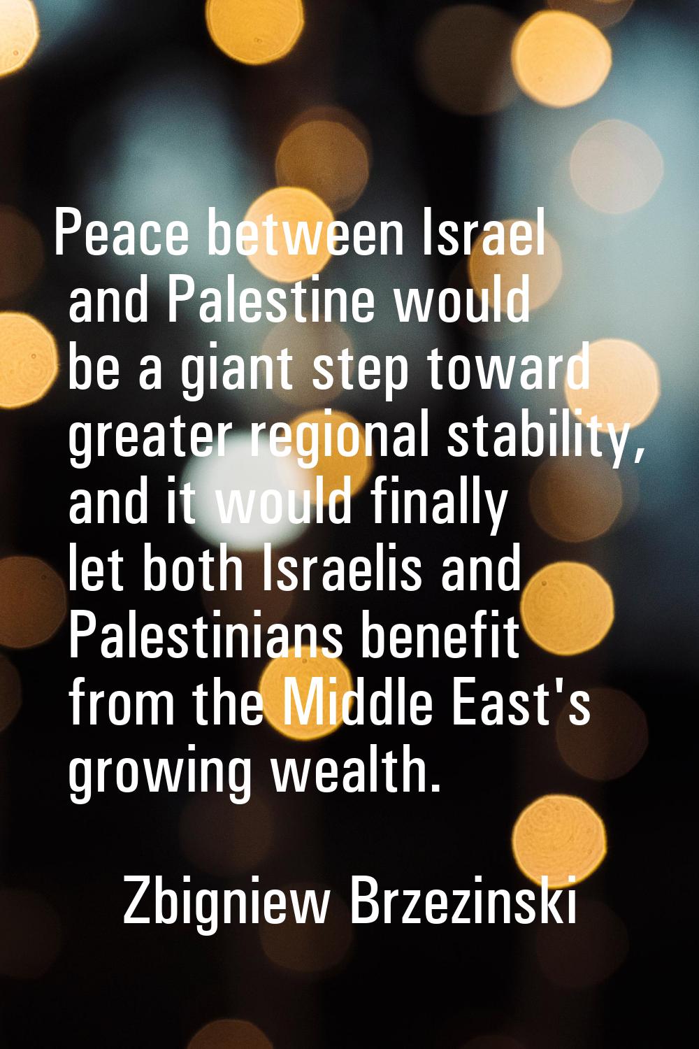 Peace between Israel and Palestine would be a giant step toward greater regional stability, and it 