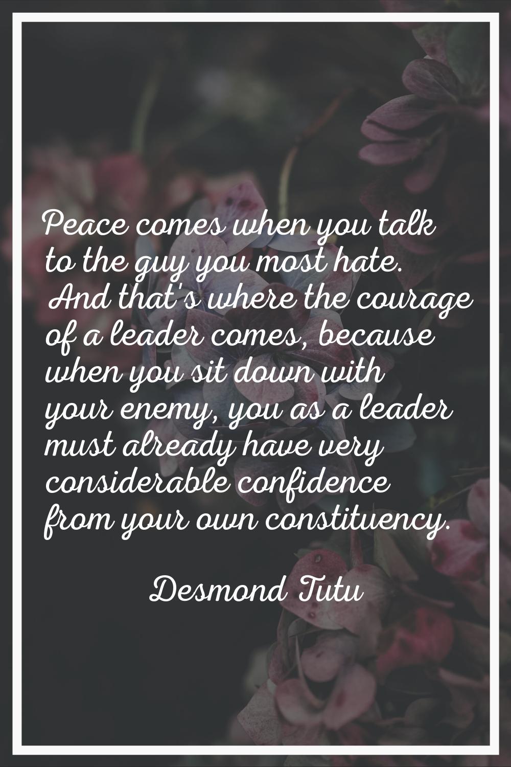 Peace comes when you talk to the guy you most hate. And that's where the courage of a leader comes,