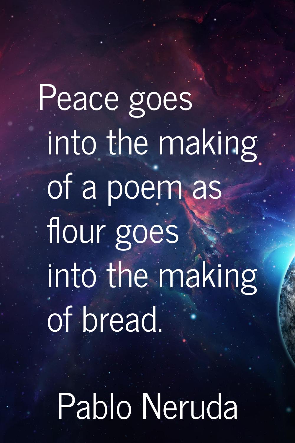 Peace goes into the making of a poem as flour goes into the making of bread.