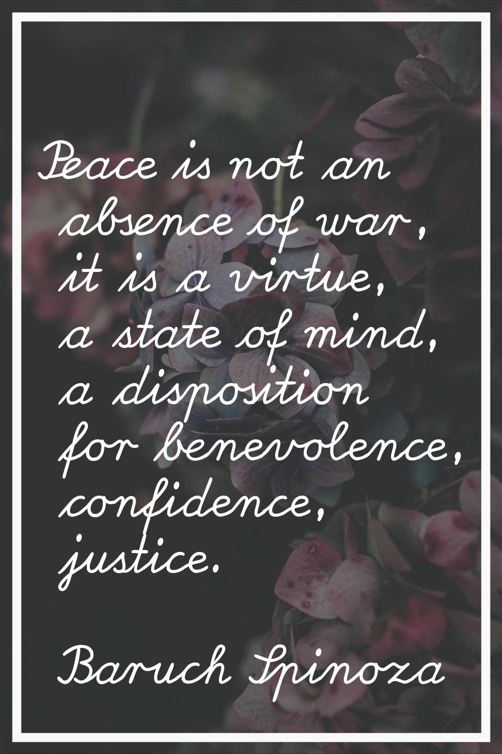 Peace is not an absence of war, it is a virtue, a state of mind, a disposition for benevolence, con