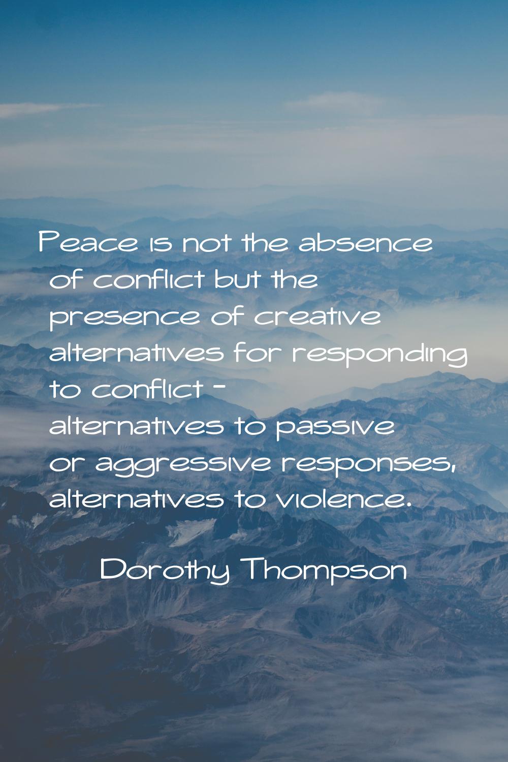 Peace is not the absence of conflict but the presence of creative alternatives for responding to co