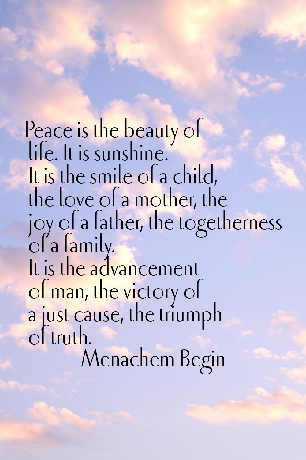 Peace is the beauty of life. It is sunshine. It is the smile of a child, the love of a mother, the 