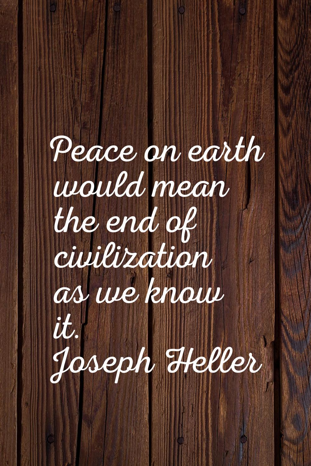 Peace on earth would mean the end of civilization as we know it.