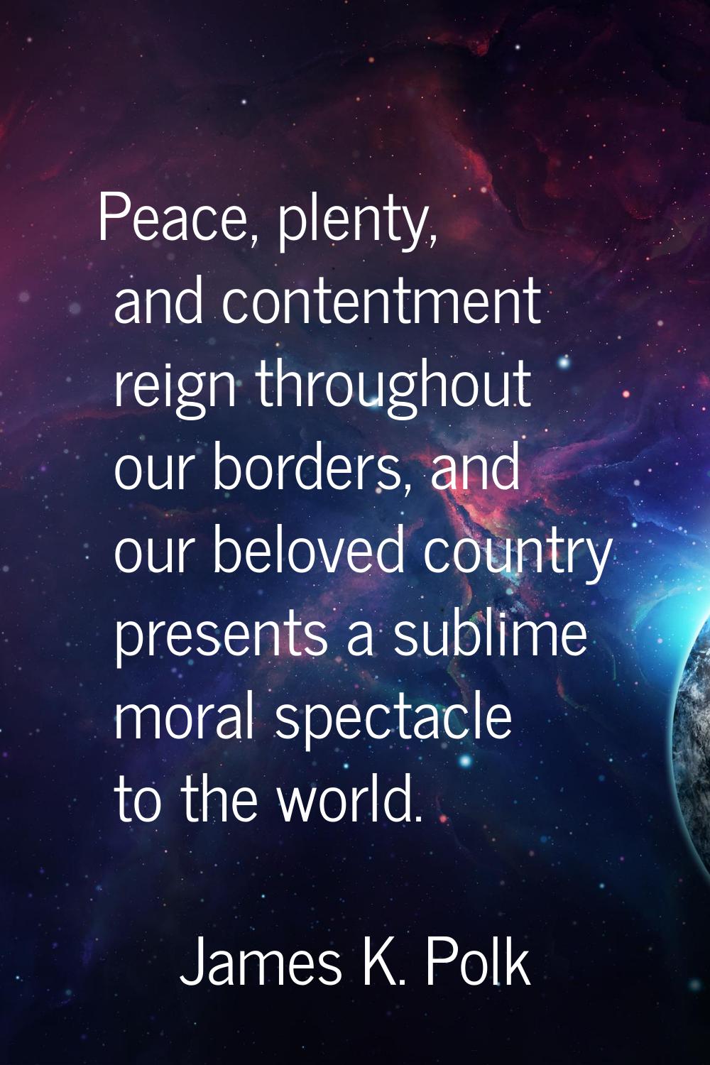 Peace, plenty, and contentment reign throughout our borders, and our beloved country presents a sub