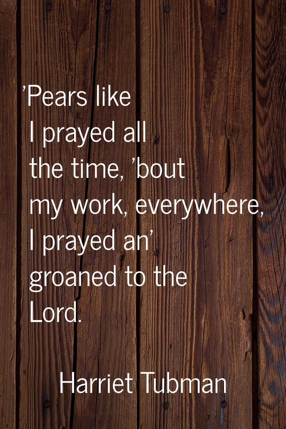 'Pears like I prayed all the time, 'bout my work, everywhere, I prayed an' groaned to the Lord.