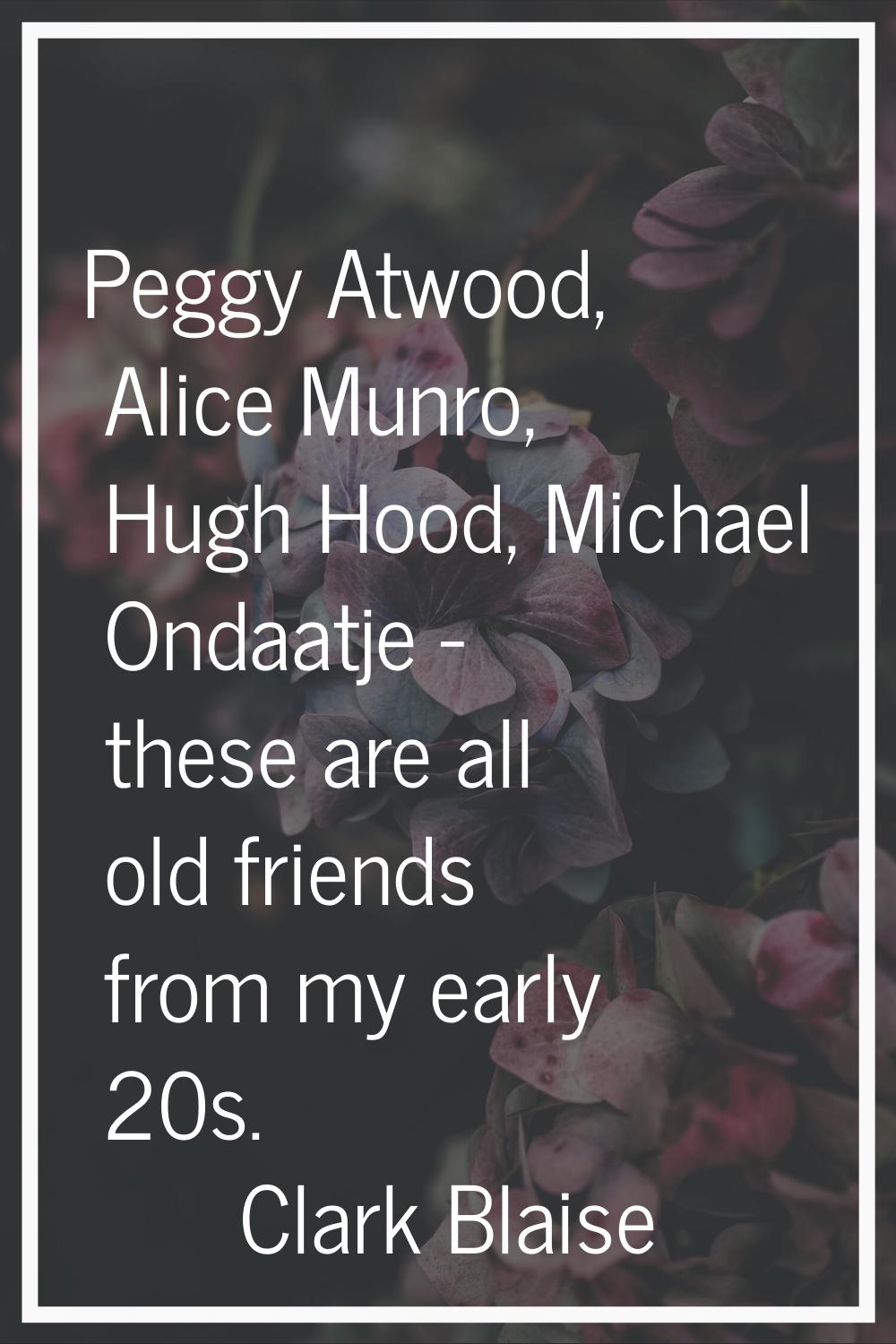Peggy Atwood, Alice Munro, Hugh Hood, Michael Ondaatje - these are all old friends from my early 20