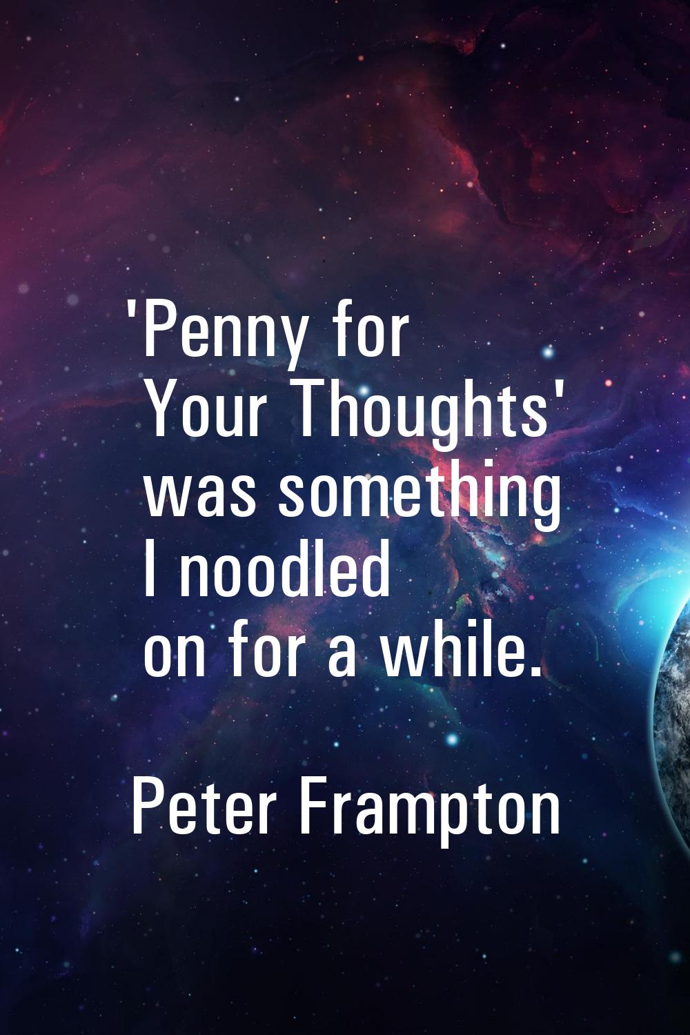 'Penny for Your Thoughts' was something I noodled on for a while.