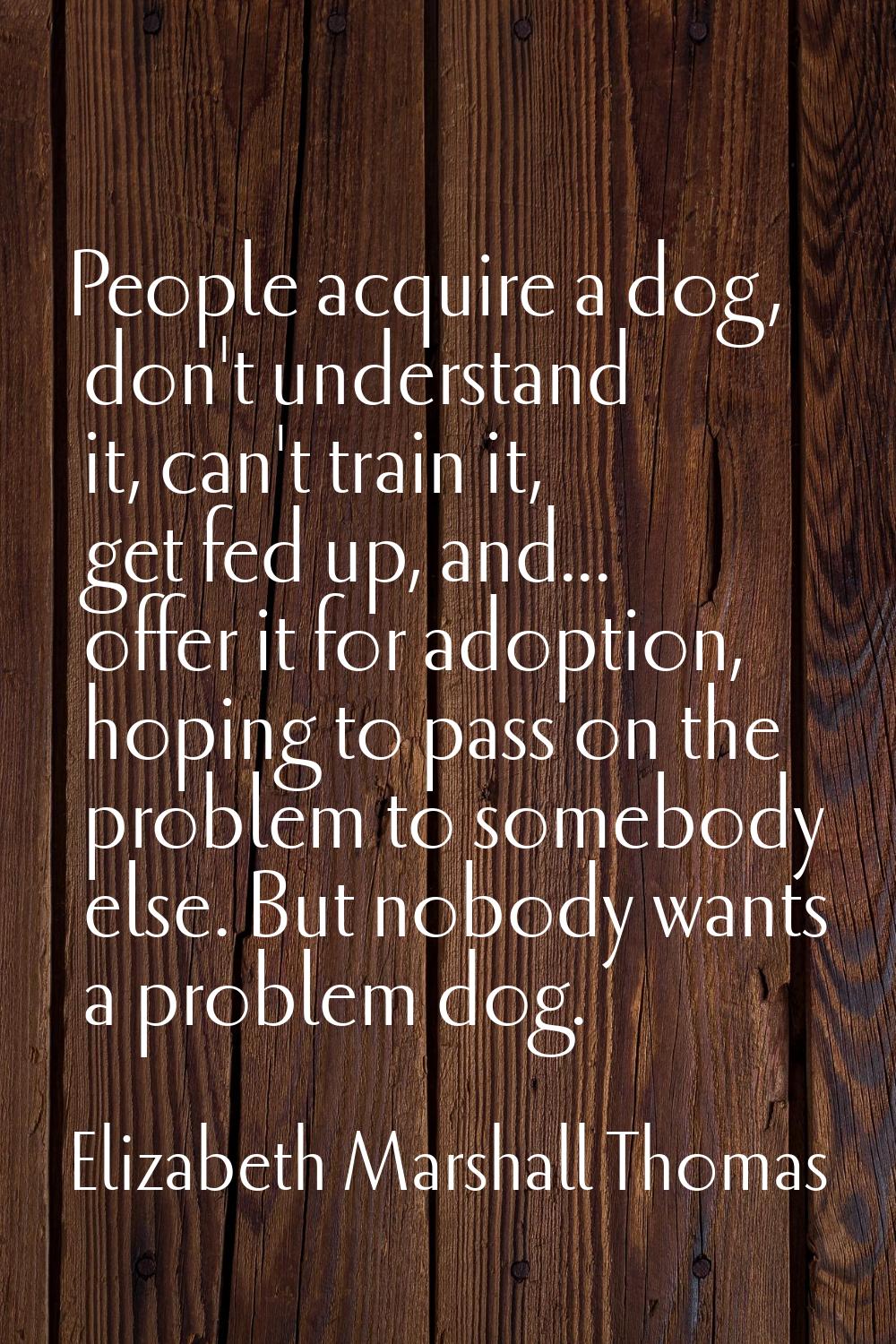 People acquire a dog, don't understand it, can't train it, get fed up, and... offer it for adoption