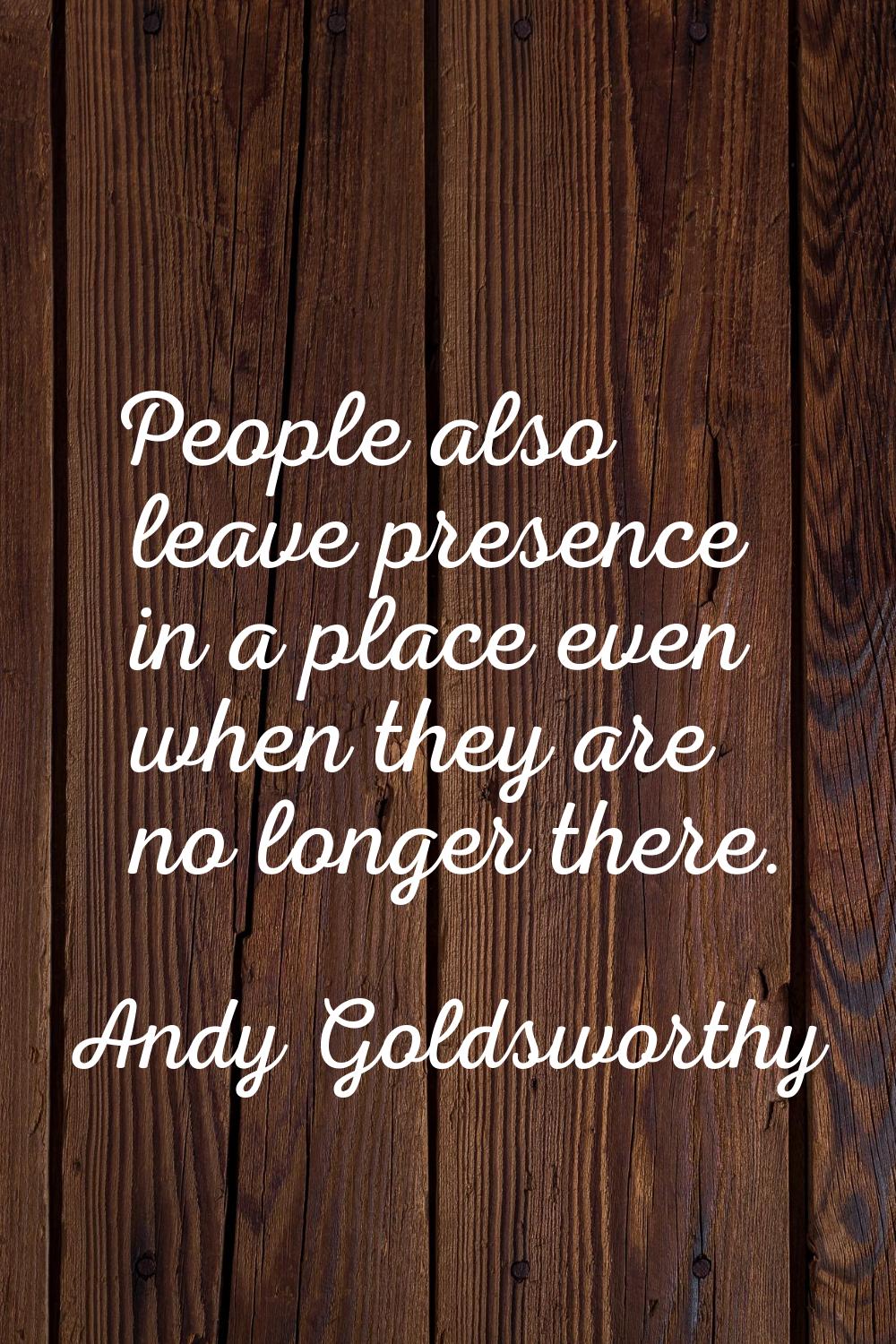People also leave presence in a place even when they are no longer there.