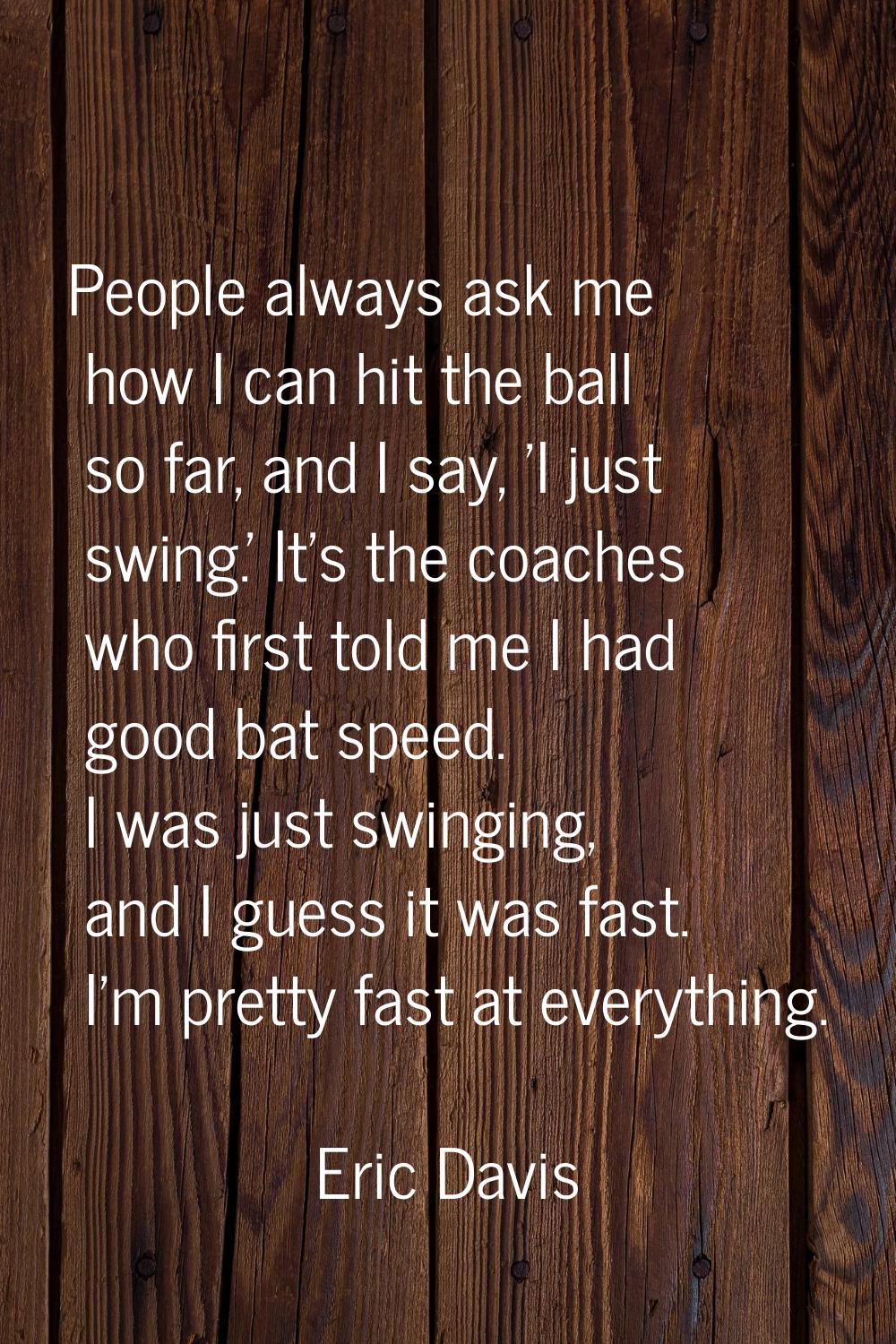 People always ask me how I can hit the ball so far, and I say, 'I just swing.' It's the coaches who