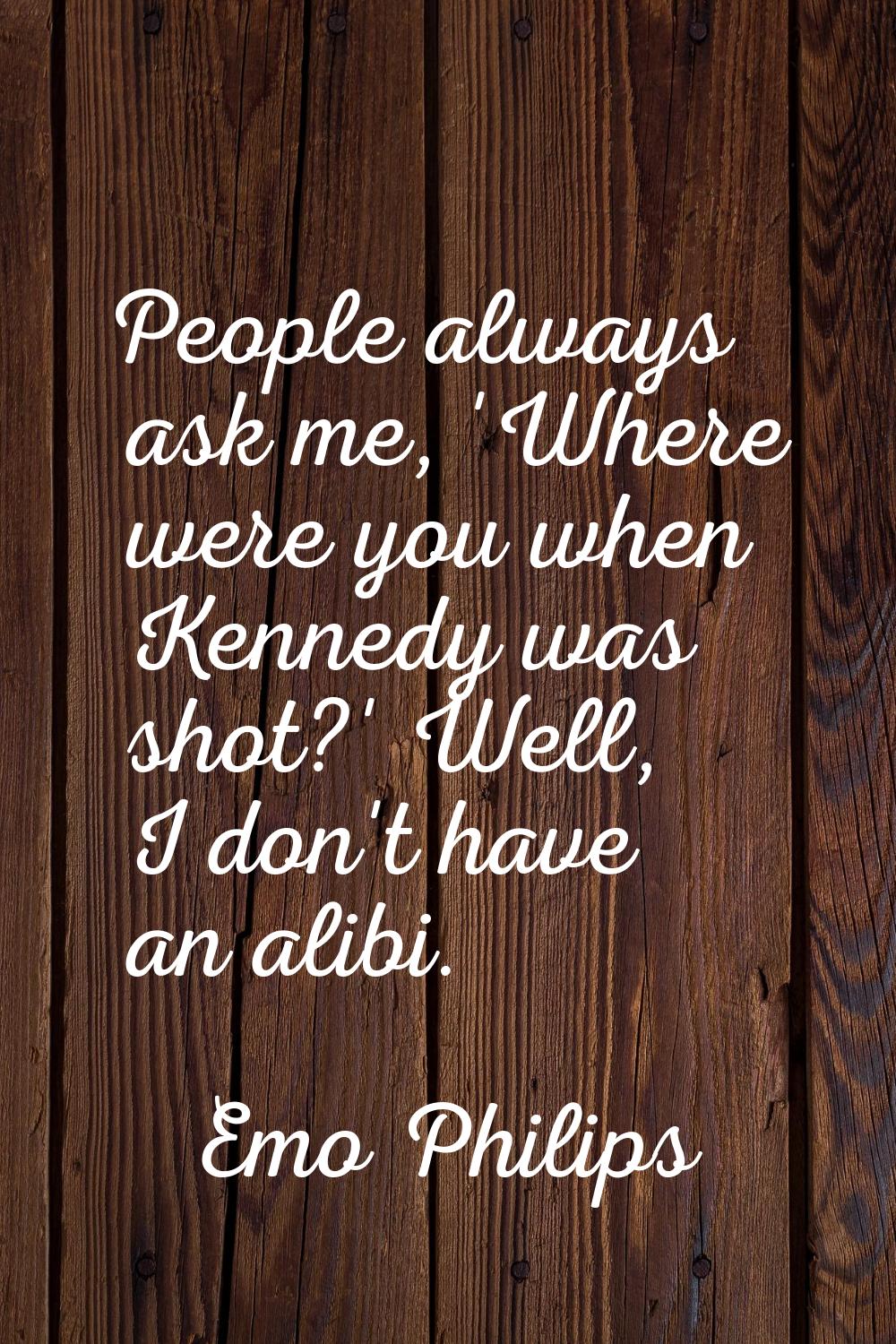 People always ask me, 'Where were you when Kennedy was shot?' Well, I don't have an alibi.