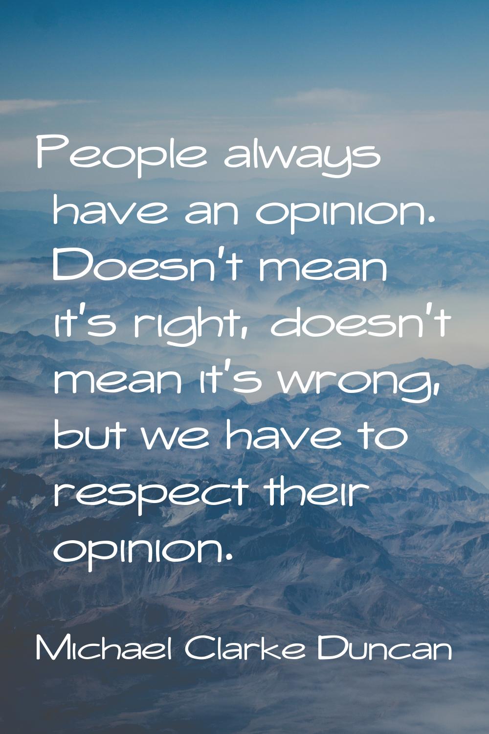 People always have an opinion. Doesn't mean it's right, doesn't mean it's wrong, but we have to res