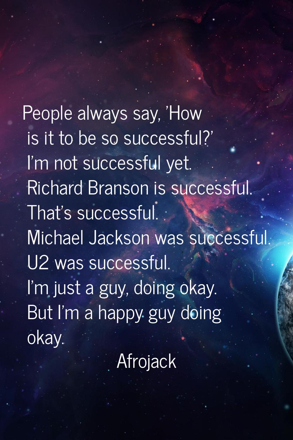 People always say, 'How is it to be so successful?' I'm not successful yet. Richard Branson is succ