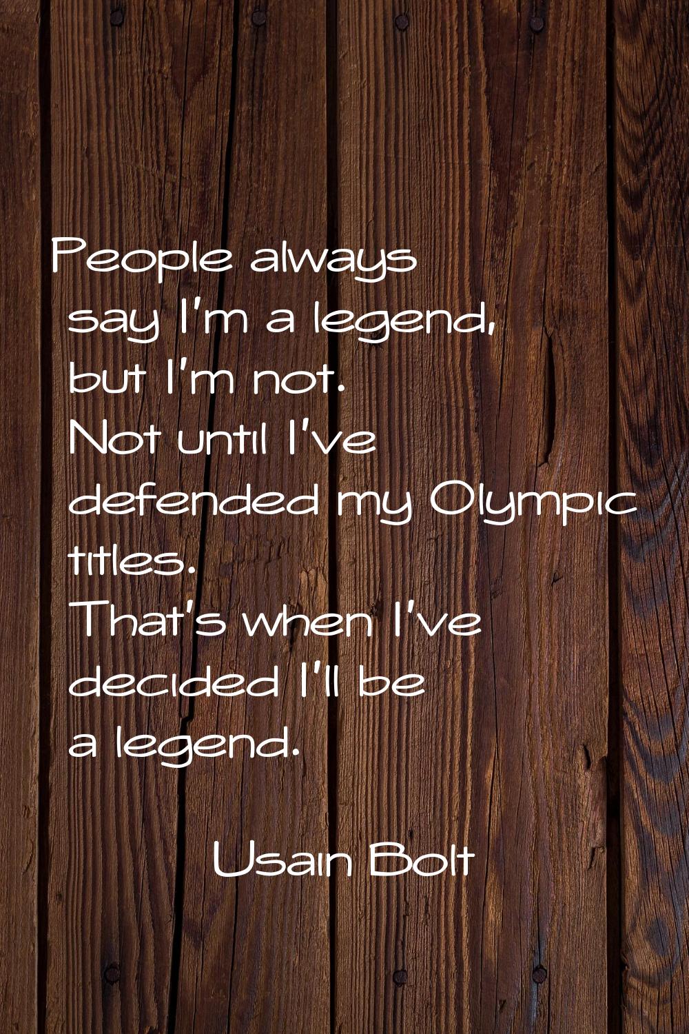 People always say I'm a legend, but I'm not. Not until I've defended my Olympic titles. That's when