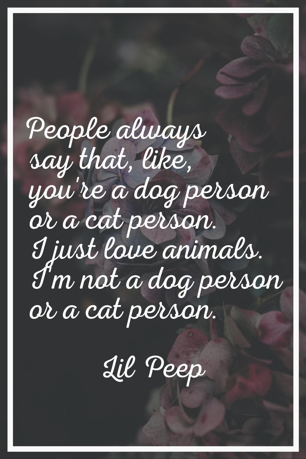 People always say that, like, you're a dog person or a cat person. I just love animals. I'm not a d
