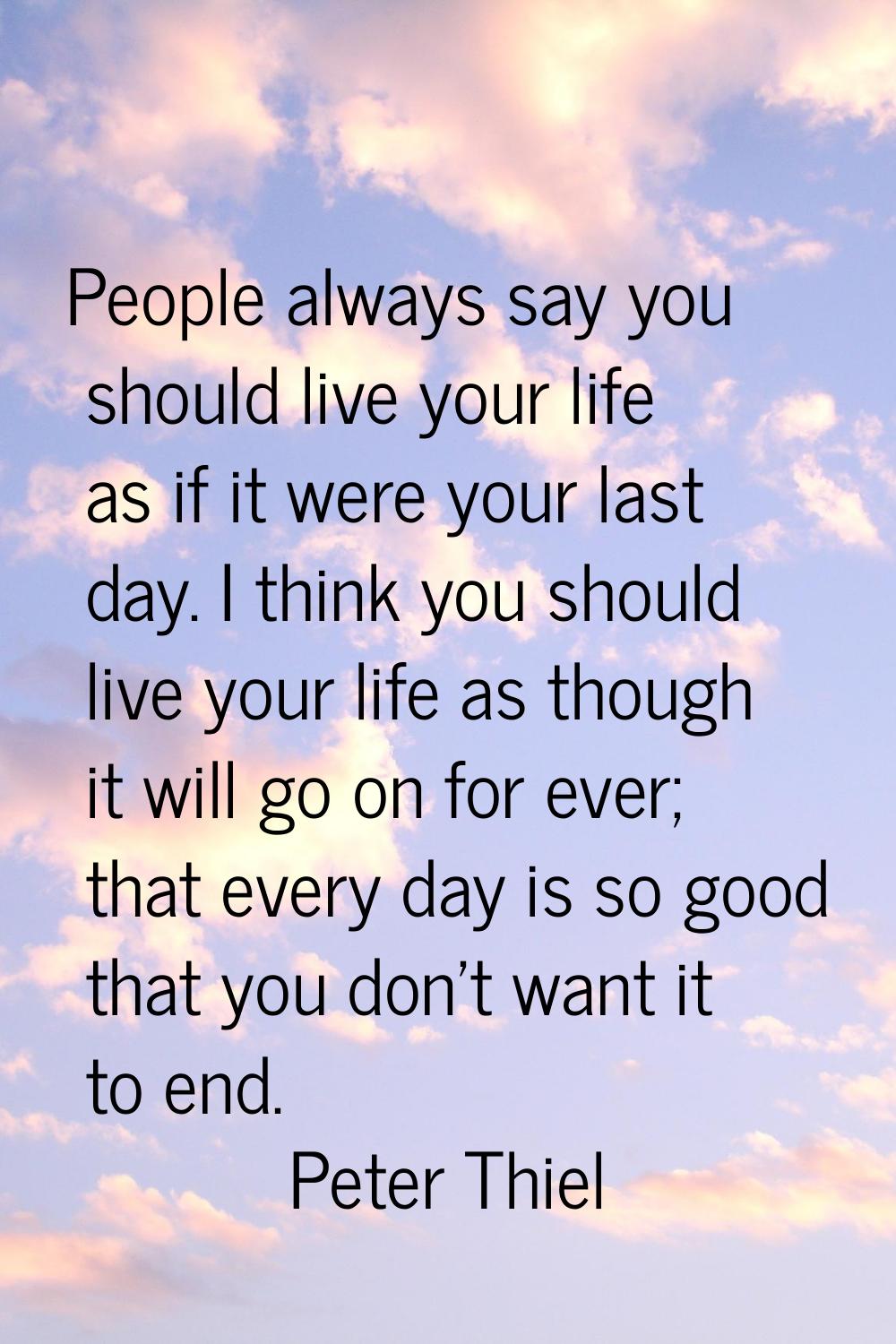 People always say you should live your life as if it were your last day. I think you should live yo