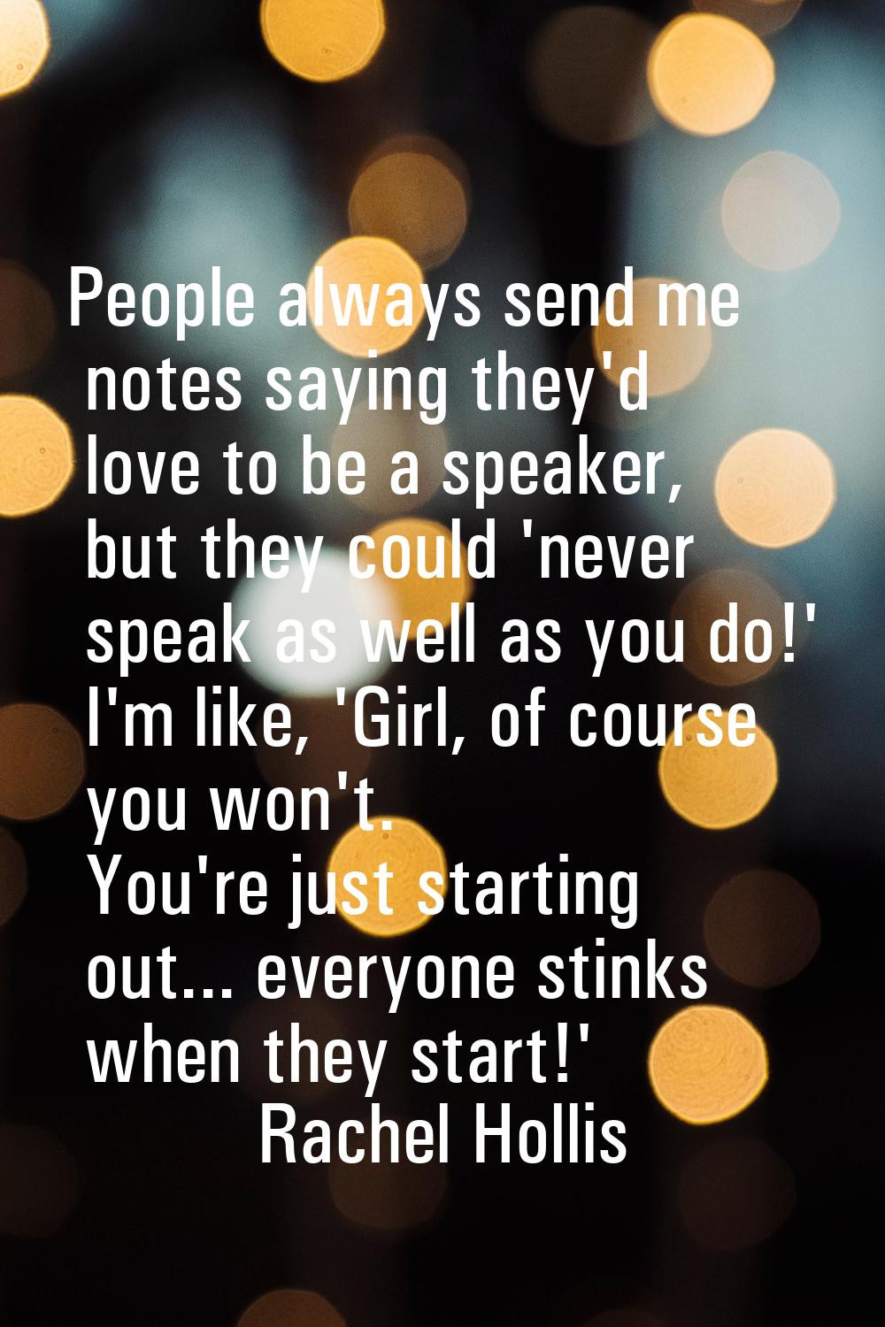 People always send me notes saying they'd love to be a speaker, but they could 'never speak as well