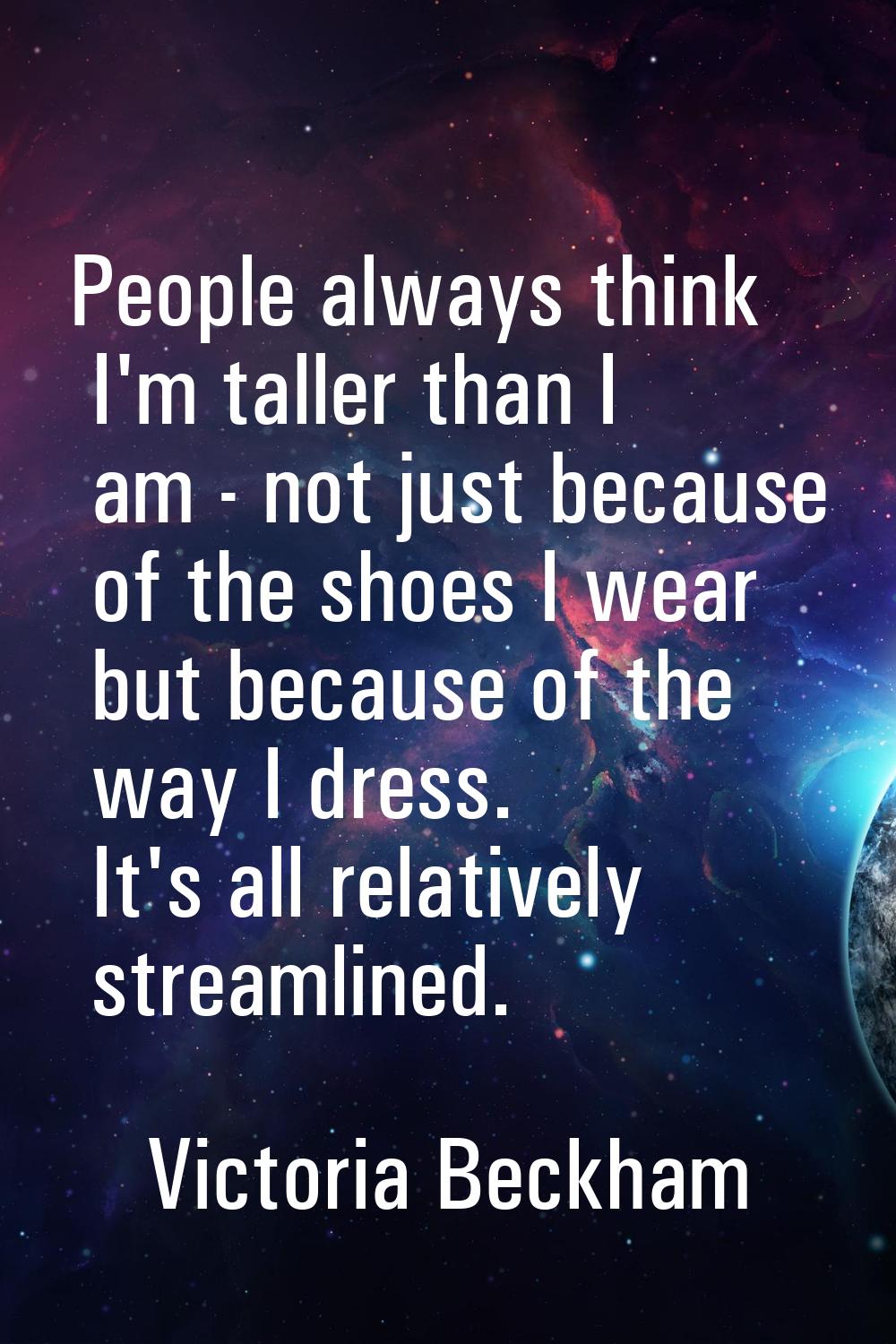 People always think I'm taller than I am - not just because of the shoes I wear but because of the 