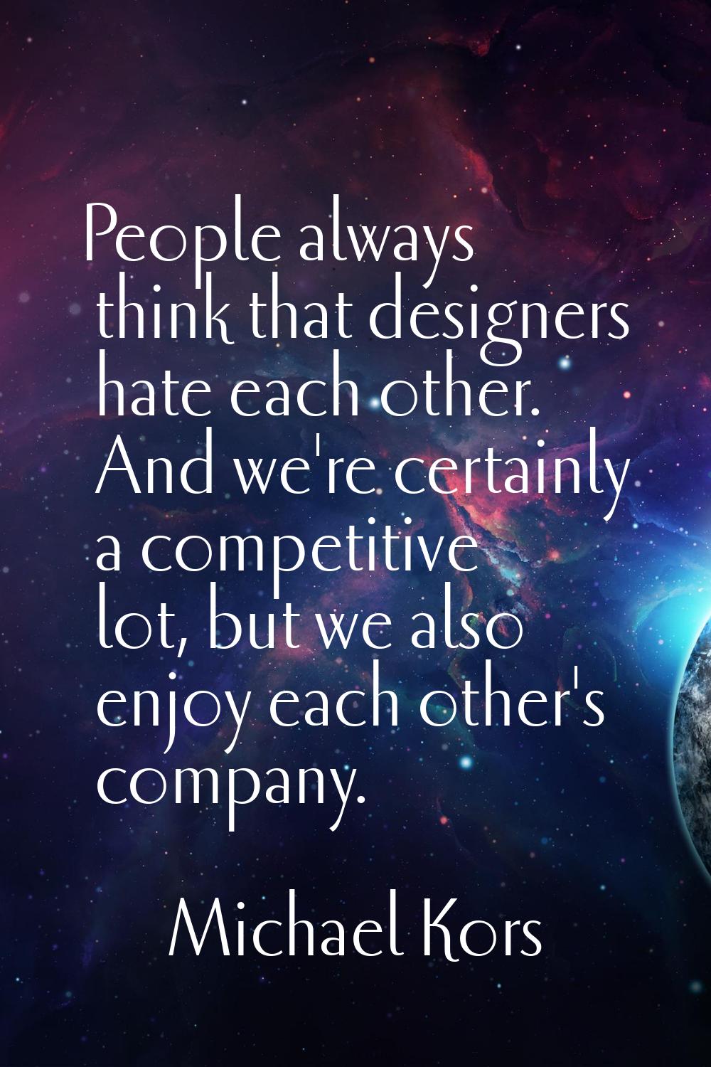 People always think that designers hate each other. And we're certainly a competitive lot, but we a