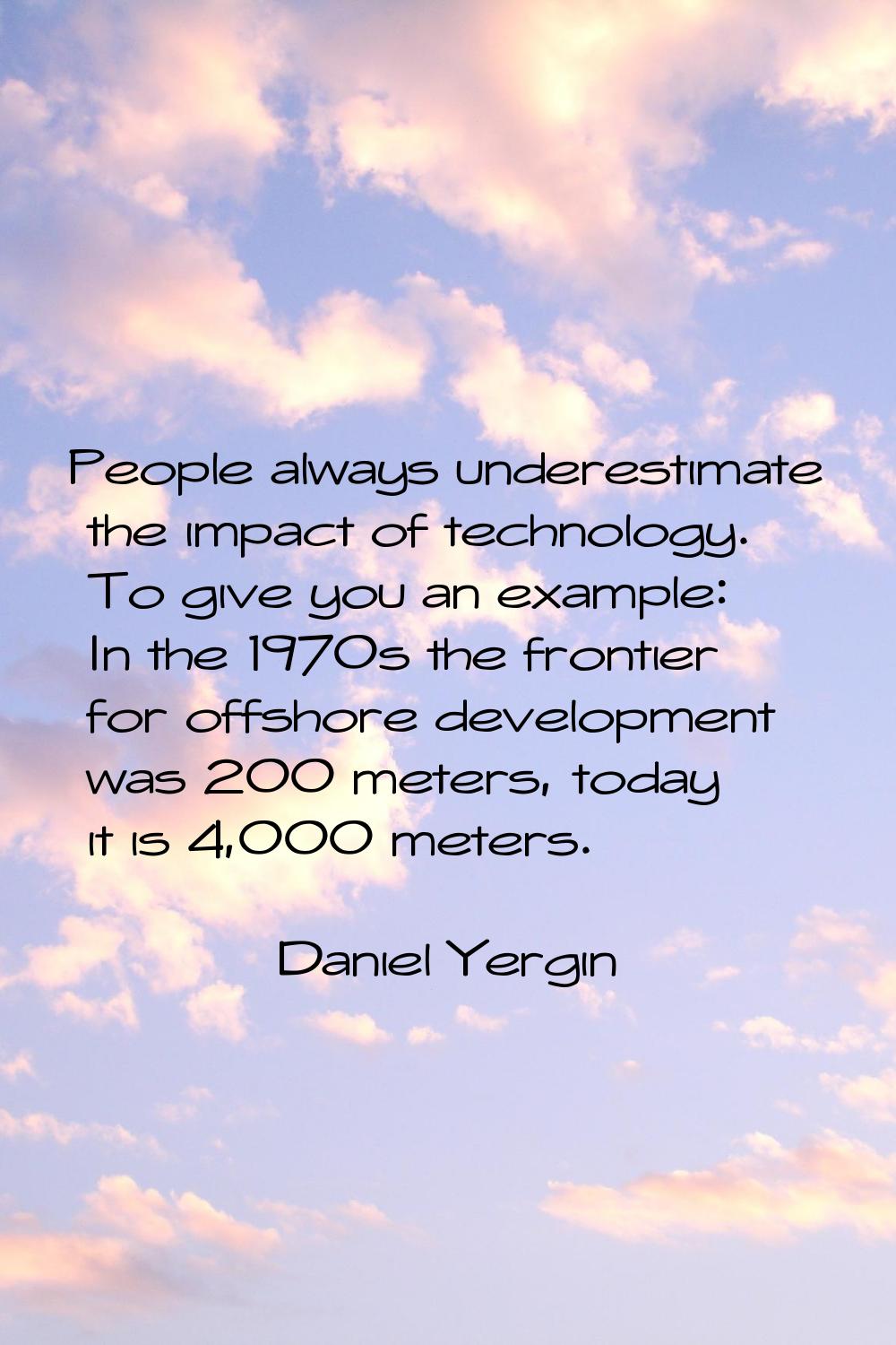 People always underestimate the impact of technology. To give you an example: In the 1970s the fron
