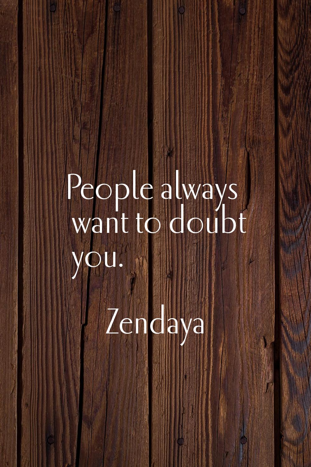 People always want to doubt you.