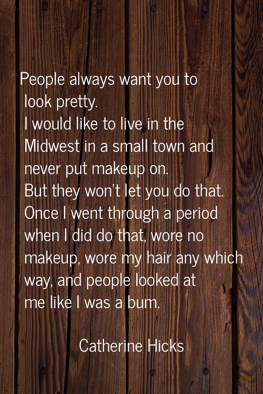 People always want you to look pretty. I would like to live in the Midwest in a small town and neve