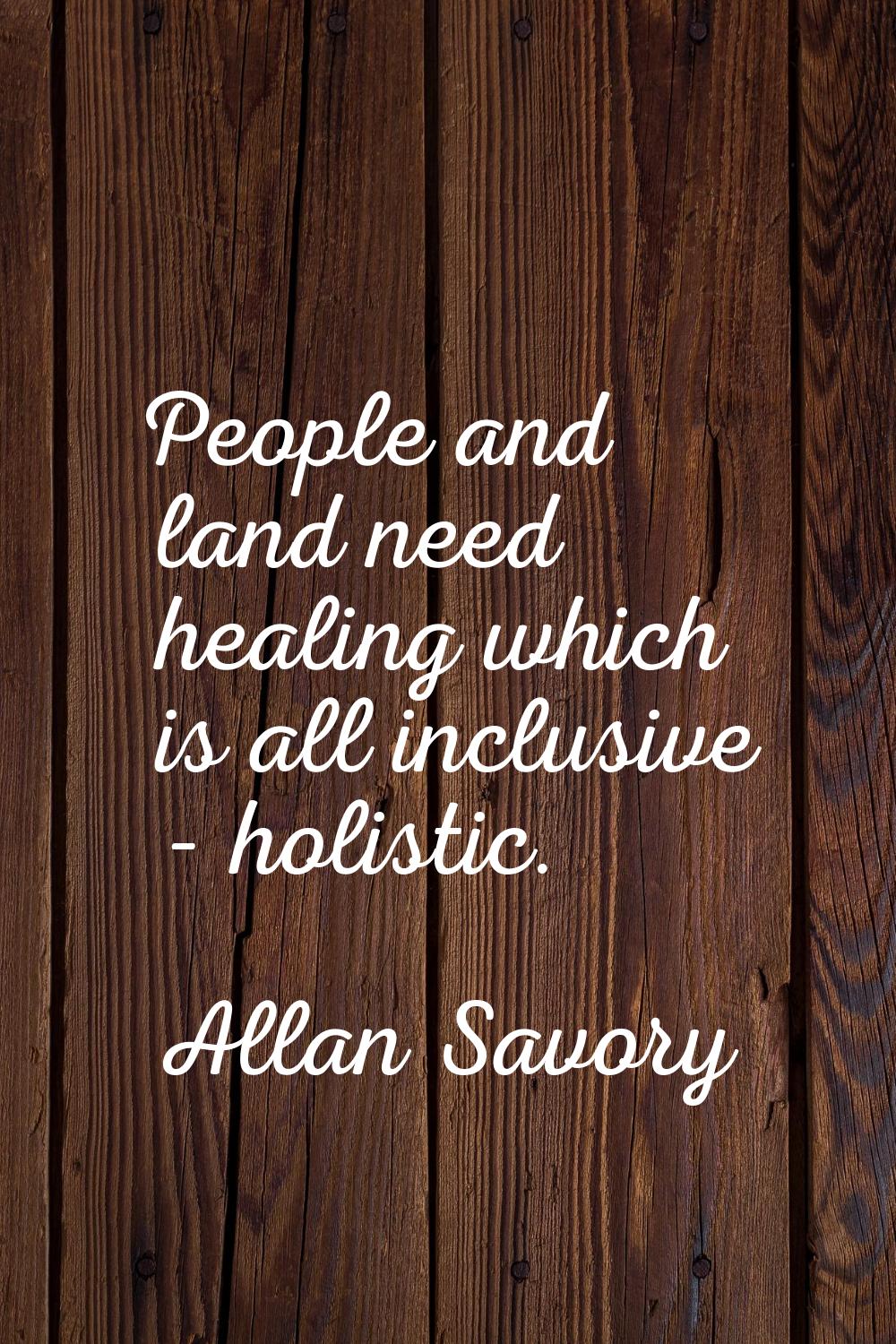 People and land need healing which is all inclusive - holistic.
