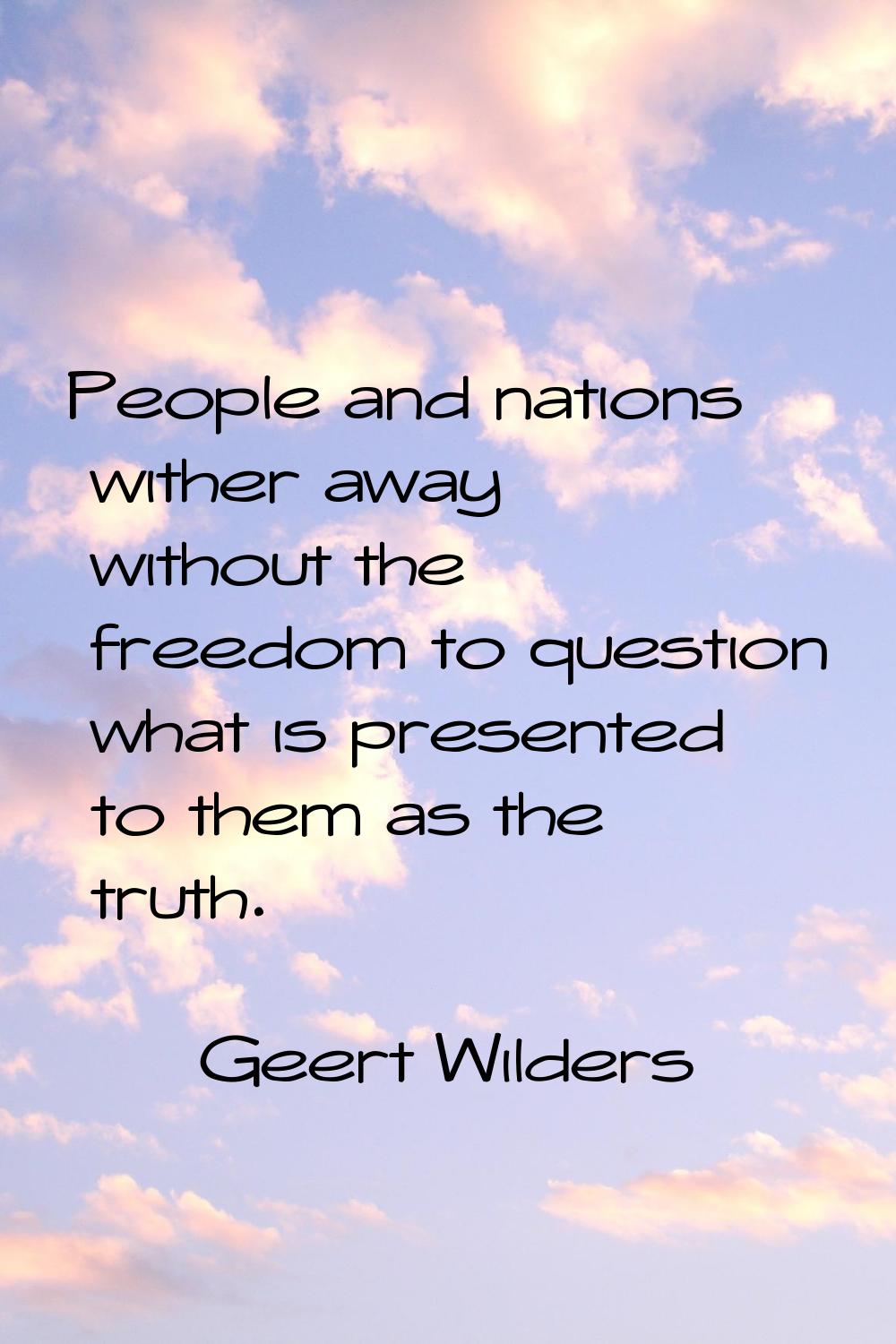 People and nations wither away without the freedom to question what is presented to them as the tru