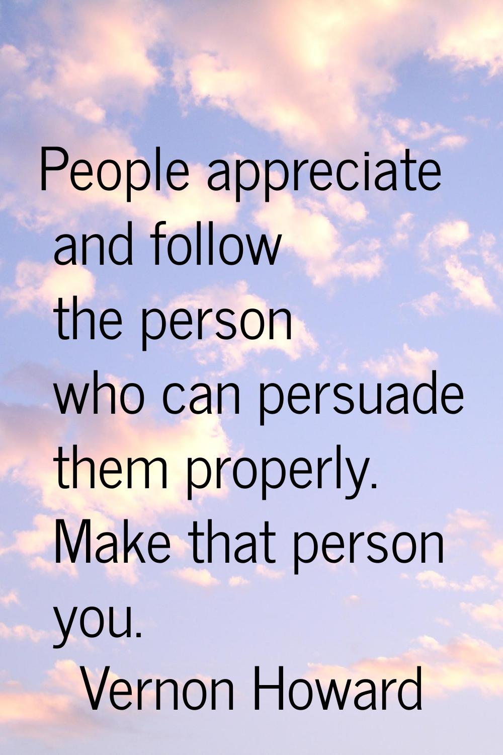 People appreciate and follow the person who can persuade them properly. Make that person you.