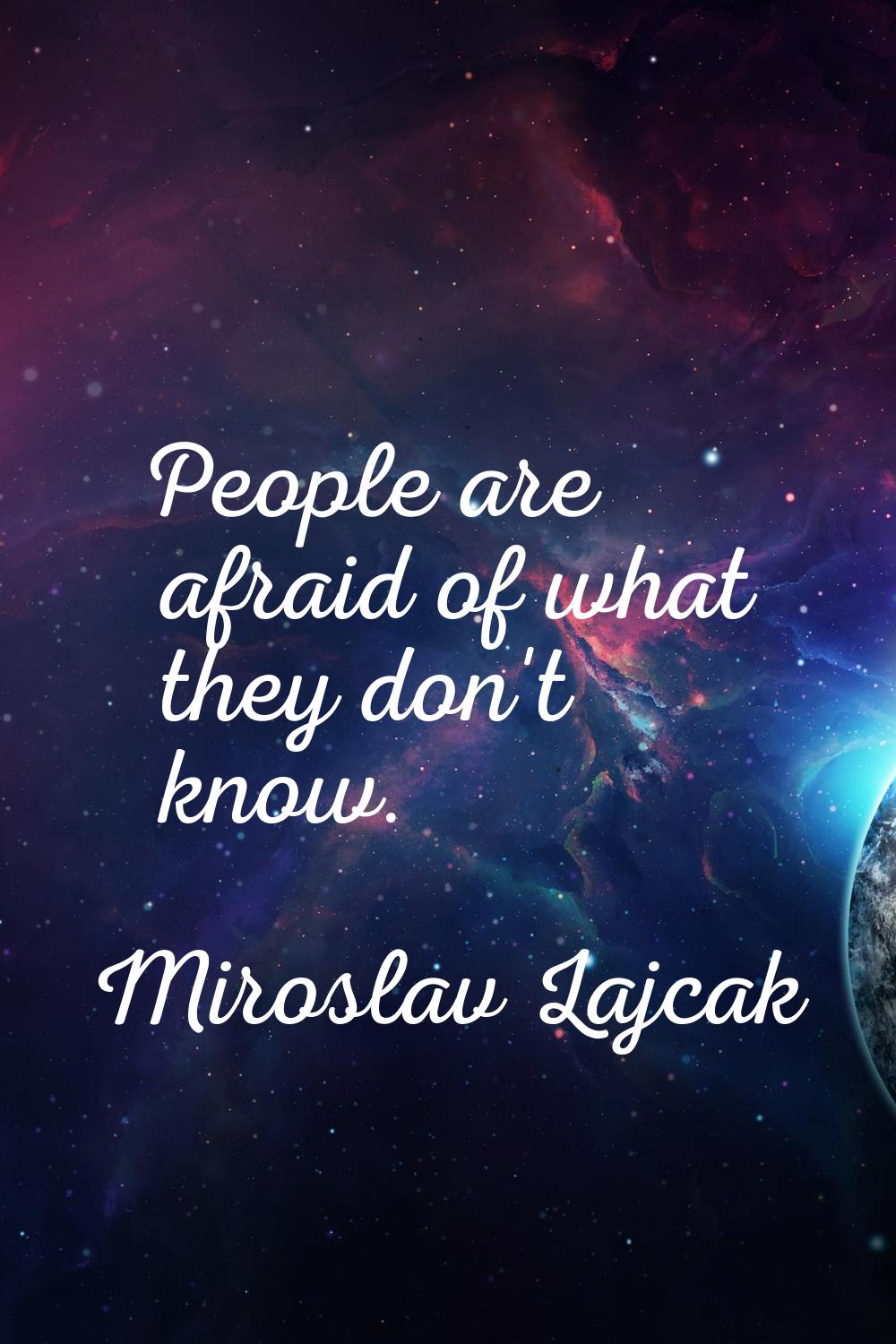 People are afraid of what they don't know.