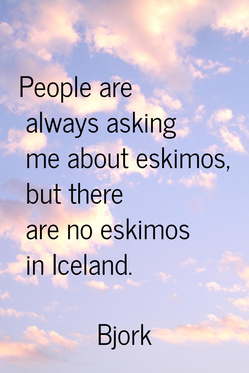 People are always asking me about eskimos, but there are no eskimos in Iceland.
