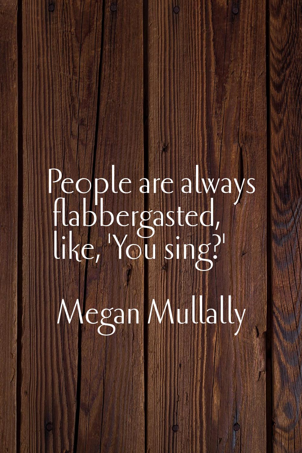 People are always flabbergasted, like, 'You sing?'
