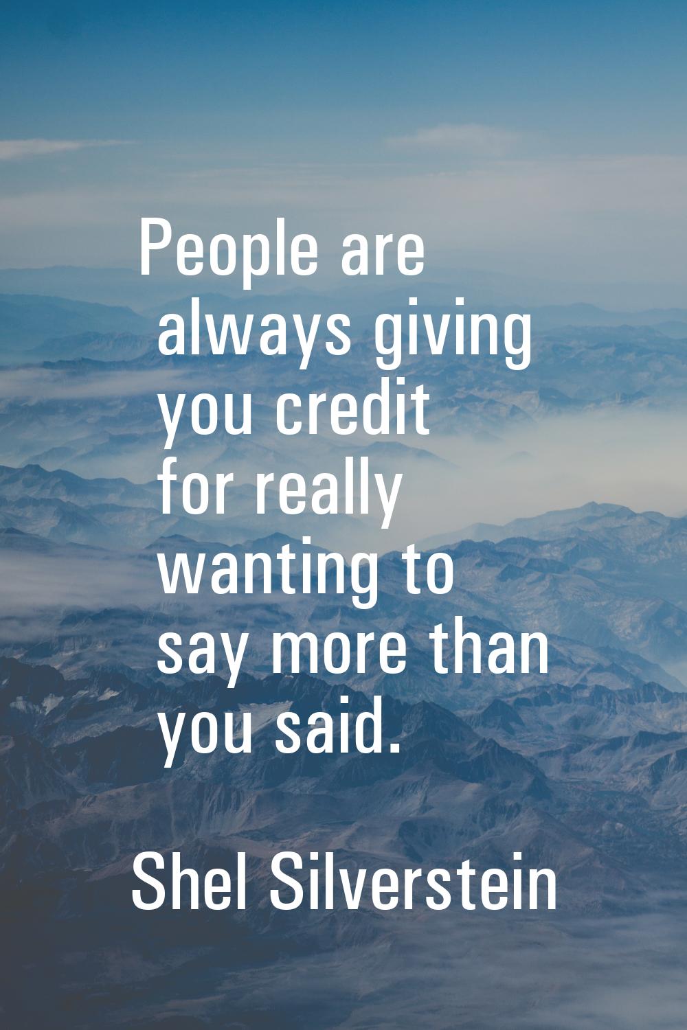 People are always giving you credit for really wanting to say more than you said.
