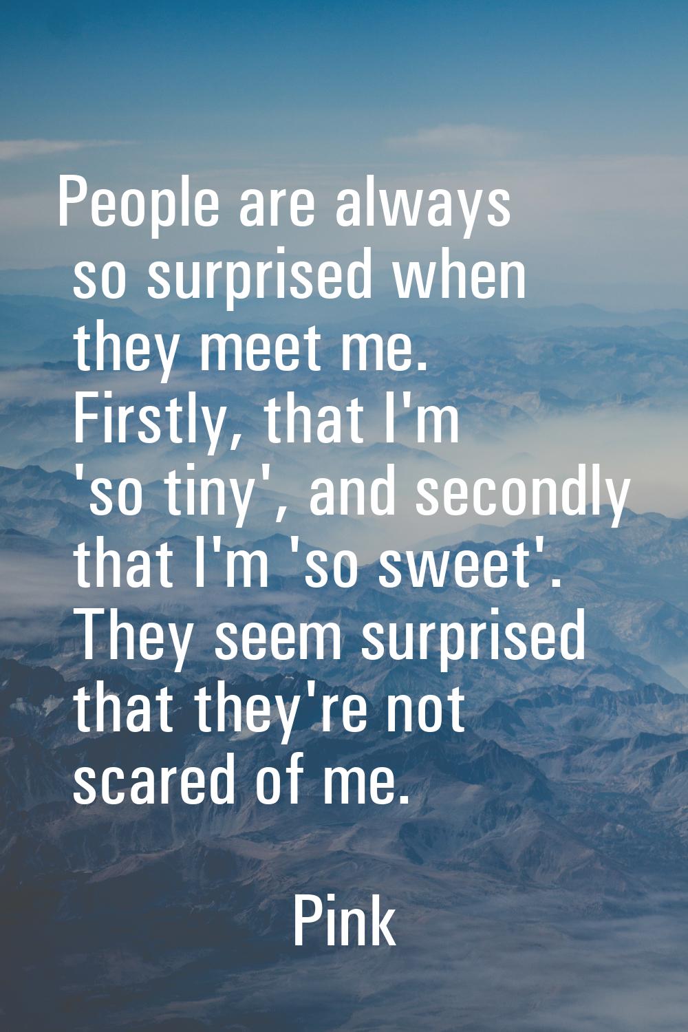 People are always so surprised when they meet me. Firstly, that I'm 'so tiny', and secondly that I'
