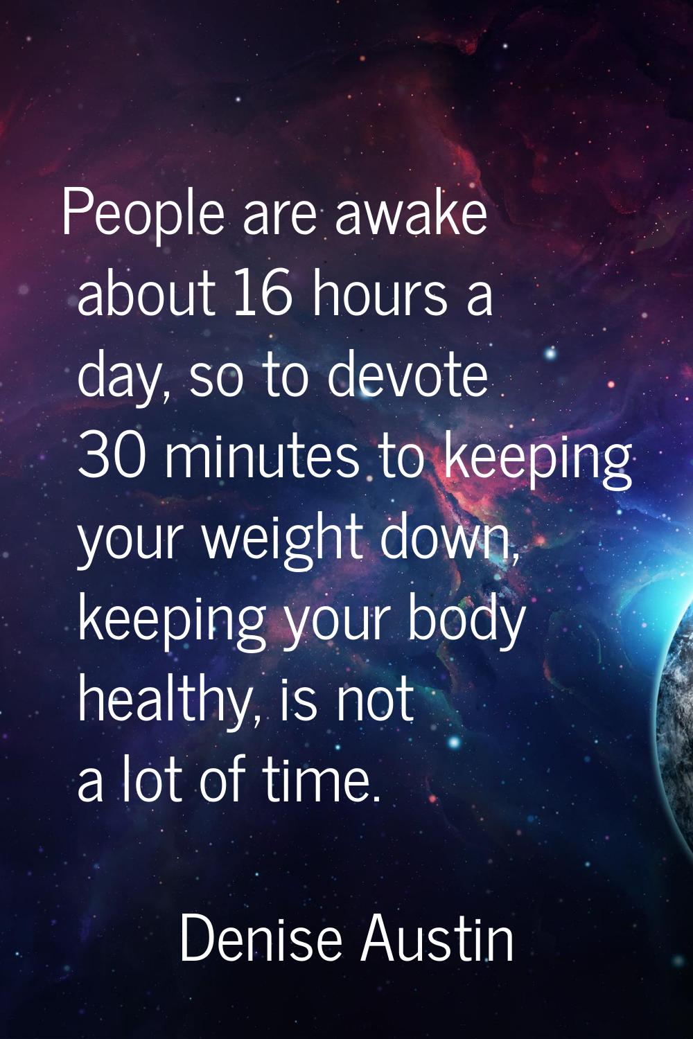 People are awake about 16 hours a day, so to devote 30 minutes to keeping your weight down, keeping